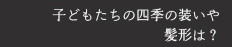 子どもたちの四季の装いや髪形は？