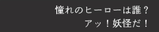 憧れのヒーローは誰？ アッ！妖怪だ！